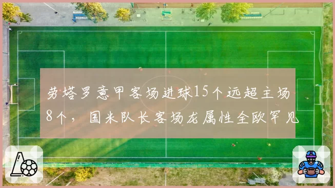 劳塔罗意甲客场进球15个远超主场8个,国米队长客场龙属性全欧罕见