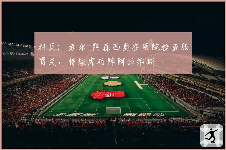 科贝：劳尔-阿森西奥在医院检查肠胃炎，将缺席对阵阿拉维斯