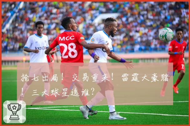 抢七出局!交易重来!雷霆大豪赌!三大球星选谁?