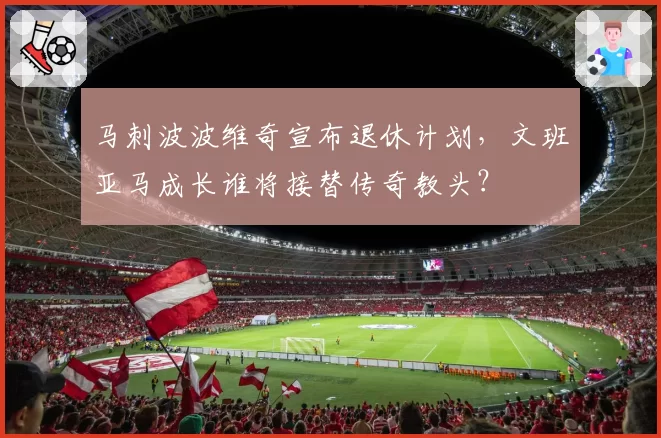 马刺波波维奇宣布退休计划，文班亚马成长谁将接替传奇教头？
