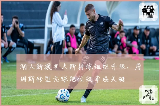 湖人新援里夫斯持球组织升级，詹姆斯转型无球跑位效率成关键
